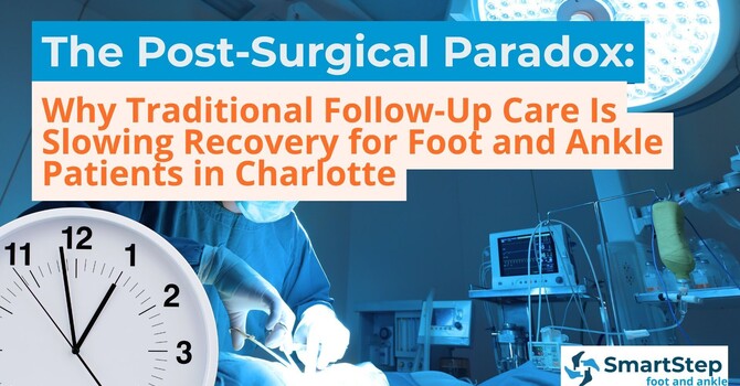 The Post-Surgical Paradox: Why Traditional Follow-Up Care Could Be Slowing Recovery for Charlotte Foot and Ankle Patients